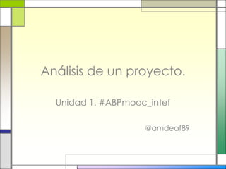 Análisis de un proyecto.
Unidad 1. #ABPmooc_intef
@amdeaf89
 