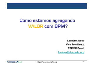 1http://www.abpmp-br.org
Como estamos agregando
VALOR com BPM?
Leandro Jesus
Vice Presidente
ABPMP Brasil
leandro@abpmp-br.org
 