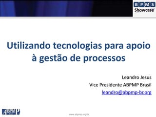 www.abpmp.org/br
Utilizando tecnologias para apoio
à gestão de processos
Leandro Jesus
Vice Presidente ABPMP Brasil
leandro@abpmp-br.org
 