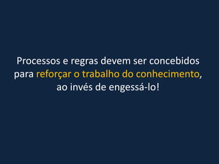 Processos e regras devem ser concebidos
para reforçar o trabalho do conhecimento,
ao invés de engessá-lo!
 
