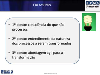 www.abpmp.org/br
Em resumo
• 1º ponto: consciência do que são
processos
• 2º ponto: entendimento da natureza
dos processos a serem transformados
• 3º ponto: abordagem ágil para a
transformação
 