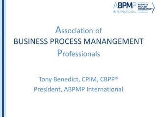 Association of
BUSINESS PROCESS MANANGEMENT
Professionals
Tony Benedict, CPIM, CBPP®
President, ABPMP International
 