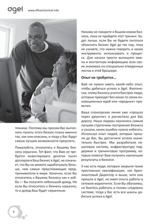 Никому не говорите о Вашем новом биз-
                                                несе, пока не пройдете этот тренинг. Бу-
                                                дет лучше, если Вы не будете пытаться
                                                объяснить бизнес Agel до тех пор, пока
                                                не узнаете, что нужно говорить и какие
                                                инструменты использовать в процес-
                                                се. Для начала просто выпишите име-
                                                на и контактную информацию всех сво-
                                                их знакомых на специально отведенных
                                                листах в этой брошюре.
                                                Опыт не требуется...
                                                Вам не нужно иметь какой-либо опыт,
                                                чтобы добиться успеха в Agel. Фактиче-
                                                ски, этому бизнесу учатся быстрее люди,
                                                которые приходят без каких-то своих ин-
                                                новационных идей или «вредных» при-
                                                вычек.
                                                Ваша спонсорская линия уже «прошла
                                                через джунгли» и расчистила для Вас
                                                дорогу. Наши лидеры научились самым
                                                лучшим стратегиям построения бизнеса
    техники. Поэтому мы просим Вас выпол-       и узнали, каких ошибок нужно избегать.
    нить пункты этого бизнес-плана именно       Используя опыт людей, которые приш-
    так, как они описаны, и тогда у Вас будут   ли до Вас, Вы достигнете успеха значи-
    самые лучшие возможности преуспеть.         тельно быстрее. Мы разработали по-
    Пожалуйста, относитесь к Вашему биз-        шаговую систему, инфраструктуру под-
    несу серьезно. Тот факт, что Вам не тре-    держки и тренинговую программу, ко-
    буется инвестировать десятки тысяч          торые помогут Вам получить наилучшие
    долларов в Ваш бизнес в Agel, не означа-    результаты в бизнесе.
    ет, что Вы не можете зарабатывать боль-     У нас есть люди, которые закрыли такие
    ше, чем самые преуспевающие пред-           престижные квалификации, как Брил-
    приниматели в мире. Конечно, если Вы        лиантовый Директор и выше, хотя они
    относитесь к Вашему бизнесу как к хоб-      пришли в Agel, не имея опыта работы в
    би — Вы получите небольшой доход. Но        сетевом маркетинге. Если Вы обучаемы,
    если Вы относитесь к бизнесу серьезно,      не боитесь работать и готовы следовать
    то и доход Ваш будет серьезным.             системе, тогда у Вас есть все шансы до-
                                                биться успеха в Agel.



4
 