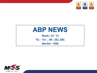 ABP NEWS
     Week: 32’ 12
TG – 15+ , MF, SEC ABC
     Market - HSM
 
