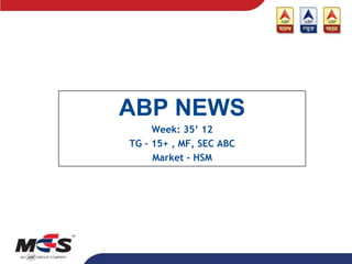 ABP NEWS
     Week: 35’ 12
TG – 15+ , MF, SEC ABC
     Market - HSM
 