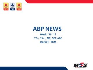 ABP NEWS
     Week: 36’ 12
TG – 15+ , MF, SEC ABC
     Market - HSM
 