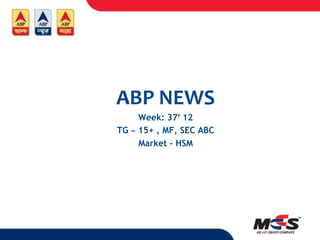 ABP NEWS
     Week: 37’ 12
TG – 15+ , MF, SEC ABC
     Market - HSM
 