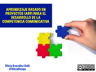 1
Silvia González Goñi
@SilviaGongo
APRENDIZAJE BASADO EN
PROYECTOS (ABP) PARA EL
DESARROLLO DE LA
COMPETENCIA COMUNICATIVA
 