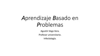 Aprendizaje Basado en
Problemas
Agustín Vega Vera.
Profesor universitario.
Infectología.
 