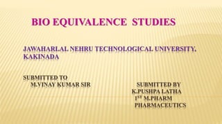 JAWAHARLAL NEHRU TECHNOLOGICAL UNIVERSITY,
KAKINADA
SUBMITTED TO
M.VINAY KUMAR SIR SUBMITTED BY
K.PUSHPA LATHA
1ST M.PHARM
PHARMACEUTICS
BIO EQUIVALENCE STUDIES
 
