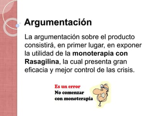 Argumentación
La argumentación sobre el producto
consistirá, en primer lugar, en exponer
la utilidad de la monoterapia con
Rasagilina, la cual presenta gran
eficacia y mejor control de las crisis.
 