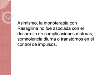 Asimismo, la monoterapia con
Rasagilina no fue asociada con el
desarrollo de complicaciones motoras,
somnolencia diurna o transtornos en el
control de impulsos.
 