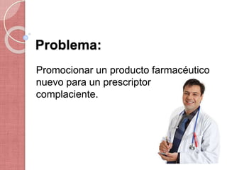 Problema:
Promocionar un producto farmacéutico
nuevo para un prescriptor
complaciente.
 