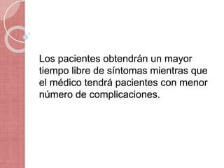 Los pacientes obtendrán un mayor
tiempo libre de síntomas mientras que
el médico tendrá pacientes con menor
número de complicaciones.
 