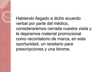 Habiendo llegado a dicho acuerdo
verbal por parte del médico,
consideraremos cerrada nuestra visita y
le dejaremos material promocional
como recordatorio de marca, en esta
oportunidad, un recetario para
prescripciones y una birome.
 