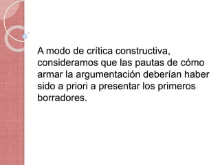 A modo de crítica constructiva,
consideramos que las pautas de cómo
armar la argumentación deberían haber
sido a priori a presentar los primeros
borradores.
 