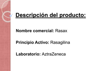 Descripción del producto:
Nombre comercial: Rasax
Principio Activo: Rasagilina
Laboratorio: AztraZeneca
 