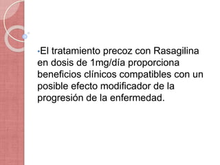 •El tratamiento precoz con Rasagilina
en dosis de 1mg/día proporciona
beneficios clínicos compatibles con un
posible efecto modificador de la
progresión de la enfermedad.
 