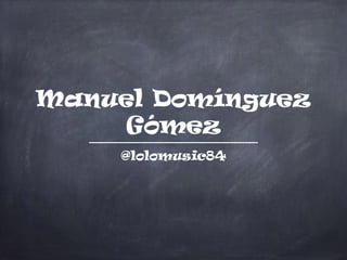 Manuel Domínguez
Gómez
@lolomusic84
 