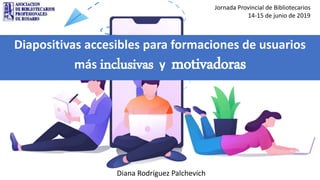 Diapositivas accesibles para formaciones de usuarios
más inclusivas y motivadoras
Diana Rodríguez Palchevich
Jornada Provincial de Bibliotecarios
14-15 de junio de 2019
 