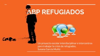 ABP REFUGIADOS
Un proyecto escolar interdisciplinar e intercentros
para trabajar la crisis de refugiados.
Susana García Muñiz
 