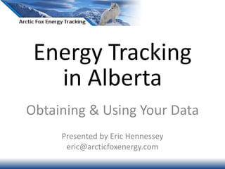 Energy Tracking
in Alberta
Obtaining & Using Your Data
Presented by Eric Hennessey
eric@arcticfoxenergy.com
 