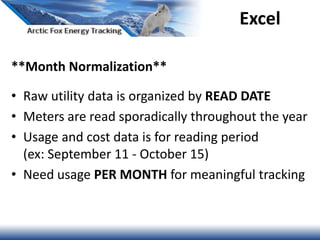 Excel
**Month Normalization**
• Raw utility data is organized by READ DATE
• Meters are read sporadically throughout the year
• Usage and cost data is for reading period
(ex: September 11 - October 15)
• Need usage PER MONTH for meaningful tracking
 