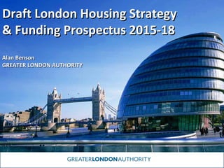 Draft London Housing Strategy
& Funding Prospectus 2015-18
Alan Benson
GREATER LONDON AUTHORITY

 