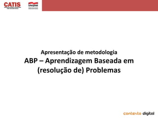 Apresentação de metodologia
ABP – Aprendizagem Baseada em
   (resolução de) Problemas
 