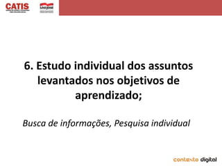 6. Estudo individual dos assuntos
   levantados nos objetivos de
          aprendizado;

Busca de informações, Pesquisa individual
 