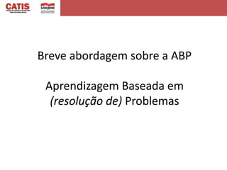 Breve abordagem sobre a ABP

 Aprendizagem Baseada em
  (resolução de) Problemas
 