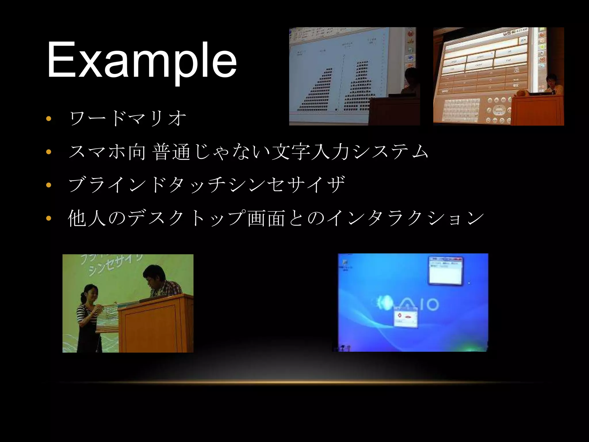 Example
• ワードマリオ
• スマホ向 普通じゃない文字入力システム
• ブラインドタッチシンセサイザ
• 他人のデスクトップ画面とのインタラクション
 