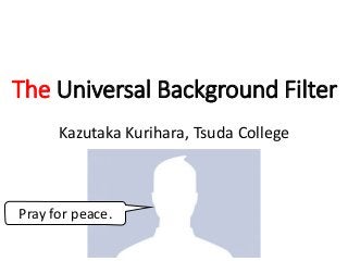 The Universal Background Filter
Kazutaka Kurihara, Tsuda College
Pray for peace.
 
