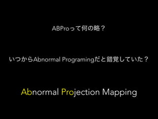 ABProって何の略？ 
いつからAbnormal Programingだと錯覚していた？ 
Abnormal Projection Mapping 
 
