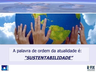 A palavra de ordem da atualidade é:
     “SUSTENTABILIDADE”
 