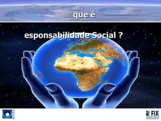 que é

esponsabilidade Social ?
 