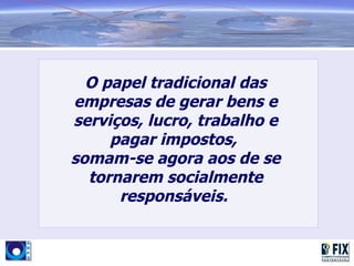 O papel tradicional das
empresas de gerar bens e
serviços, lucro, trabalho e
     pagar impostos,
somam-se agora aos de se
  tornarem socialmente
      responsáveis.
 