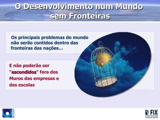 O Desenvolvimento num Mundo
         sem Fronteiras

Os principais problemas do mundo
não serão contidos dentro das
fronteiras das nações…


E não poderão ser
“escondidos” fora dos
 escondidos
Muros das empresas e
das escolas
 