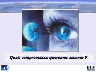 Quais compromissos queremos assumir ?
 