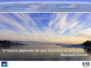 “O futuro depende do que fazemos no presente”.
                               Mahatma Gandhi
 