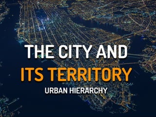 THE CITY AND
ITS TERRITORY
URBAN HIERARCHY
 