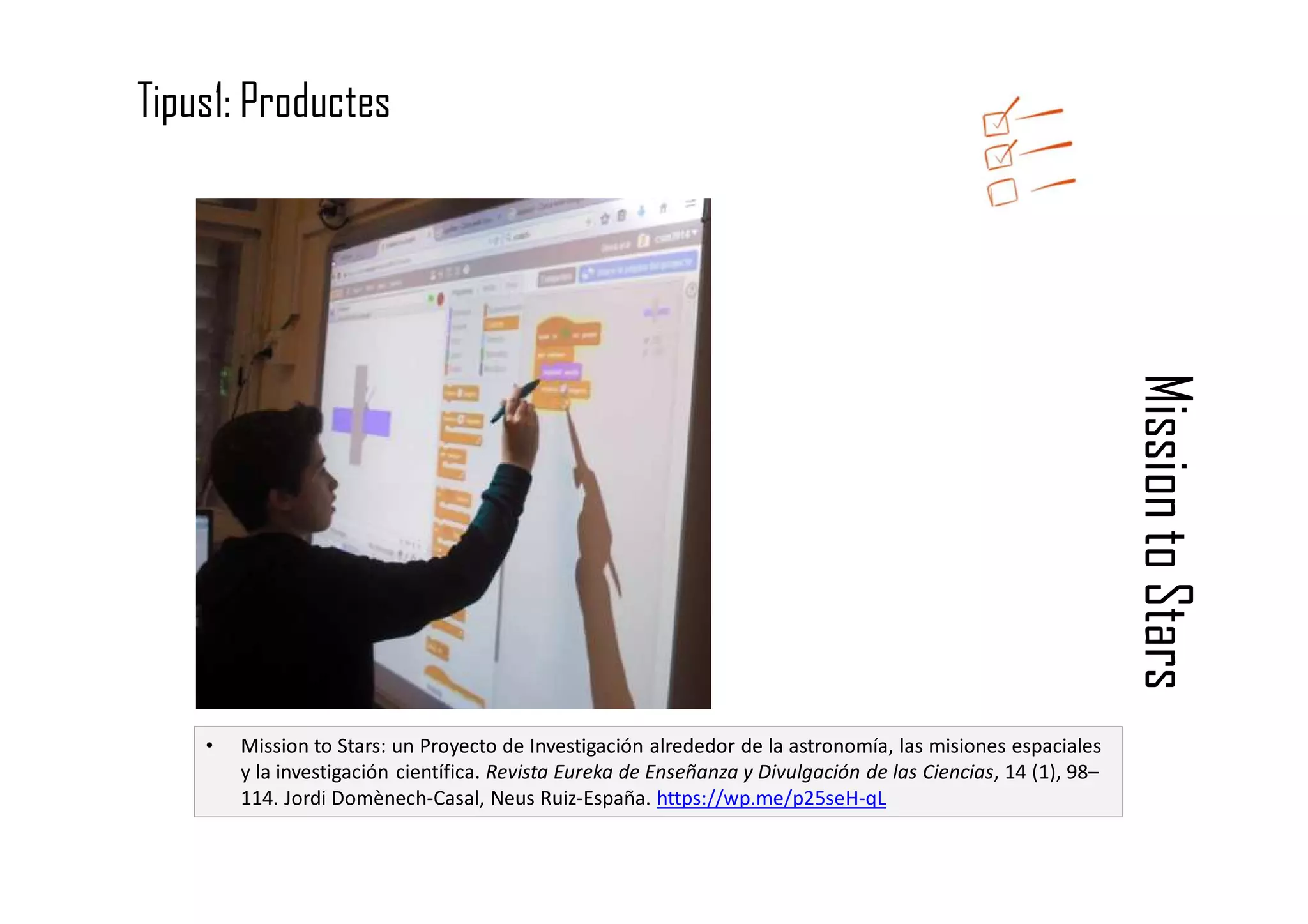MissiontoStars
Tipus1: Productes
• Mission to Stars: un Proyecto de Investigación alrededor de la astronomía, las misiones espaciales
y la investigación científica. Revista Eureka de Enseñanza y Divulgación de las Ciencias, 14 (1), 98–
114. Jordi Domènech-Casal, Neus Ruiz-España. https://wp.me/p25seH-qL
 