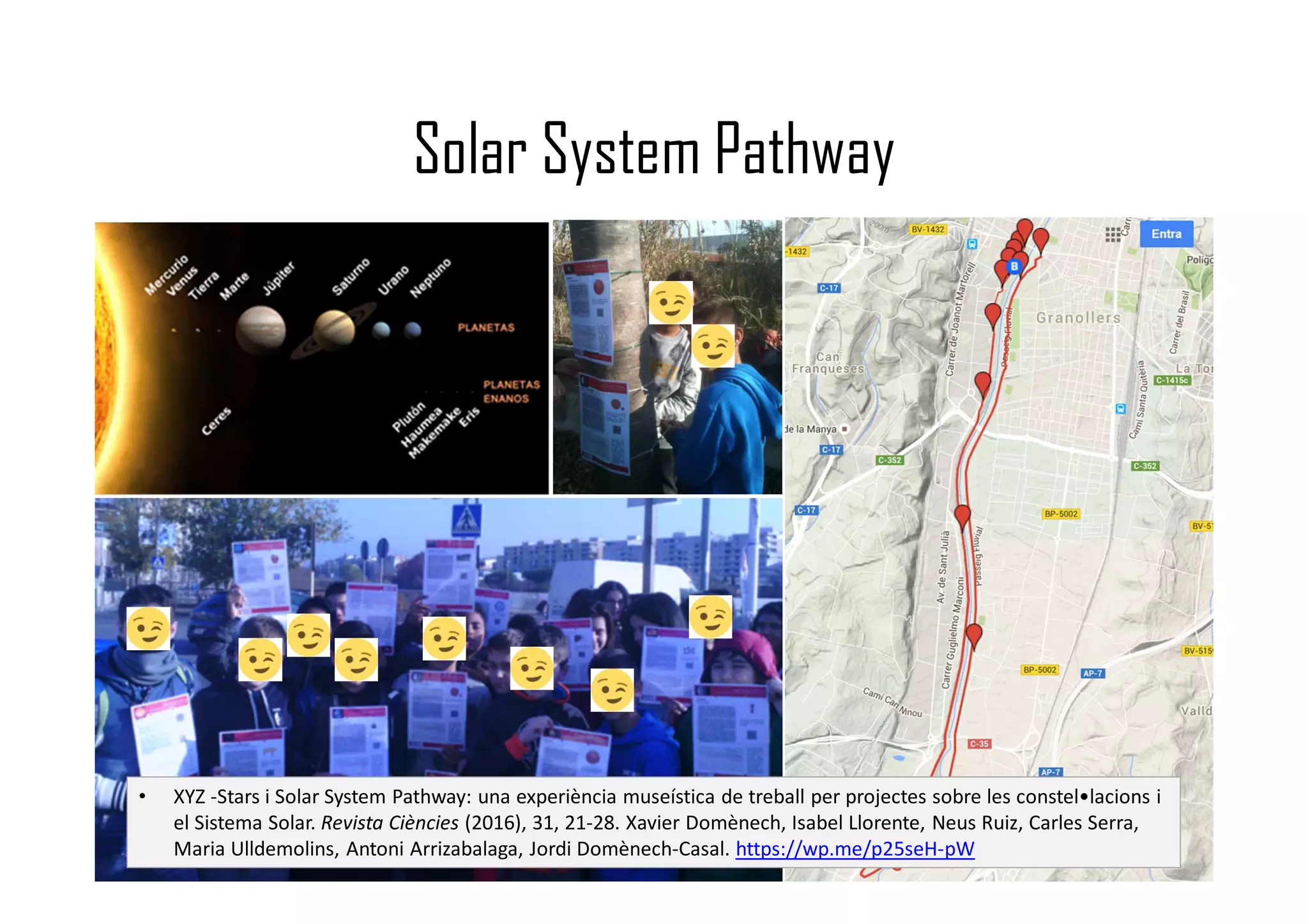 Solar System Pathway
• XYZ -Stars i Solar System Pathway: una experiència museística de treball per projectes sobre les constel•lacions i
el Sistema Solar. Revista Ciències (2016), 31, 21-28. Xavier Domènech, Isabel Llorente, Neus Ruiz, Carles Serra,
Maria Ulldemolins, Antoni Arrizabalaga, Jordi Domènech-Casal. https://wp.me/p25seH-pW
 