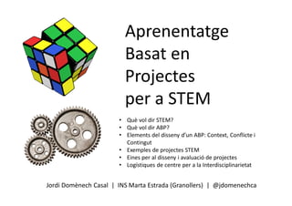Aprenentatge
Basat en
Projectes
per a STEM
Jordi Domènech Casal | INS Marta Estrada (Granollers) | @jdomenechca
• Què vol dir STEM?
• Què vol dir ABP?
• Elements del disseny d’un ABP: Context, Conflicte i
Contingut
• Exemples de projectes STEM
• Eines per al disseny i avaluació de projectes
• Logístiques de centre per a la Interdisciplinarietat
 