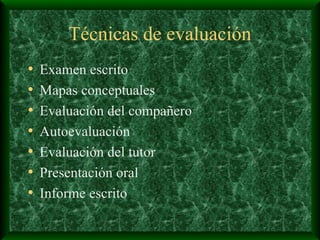 Técnicas de evaluación Examen escrito Mapas conceptuales Evaluación del compañero Autoevaluación Evaluación del tutor Presentación oral Informe escrito 