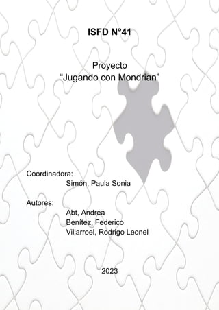 ISFD N°41
Proyecto
“Jugando con Mondrian”
Coordinadora:
Simón, Paula Sonia
Autores:
Abt, Andrea
Benítez, Federico
Villarroel, Rodrigo Leonel
2023
 