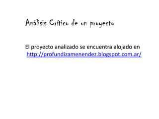 Análisis Crítico de un proyecto
El proyecto analizado se encuentra alojado en
http://profundizamenendez.blogspot.com.ar/
 