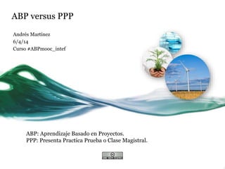 ABP versus PPP
Andrés Martínez
6/4/14
Curso #ABPmooc_intef
ABP: Aprendizaje Basado en Proyectos.
PPP: Presenta Practica Prueba o Clase Magistral.
 