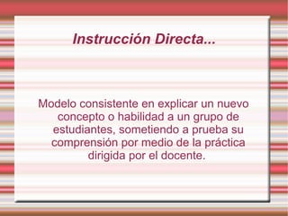 Instrucción Directa...
Modelo consistente en explicar un nuevo
concepto o habilidad a un grupo de
estudiantes, sometiendo a prueba su
comprensión por medio de la práctica
dirigida por el docente.
 