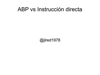 ABP vs Instrucción directa
@jlred1978
 